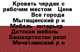 Кровать чердак с рабочим местом › Цена ­ 15 000 - Все города, Мытищинский р-н Мебель, интерьер » Детская мебель   . Башкортостан респ.,Мечетлинский р-н